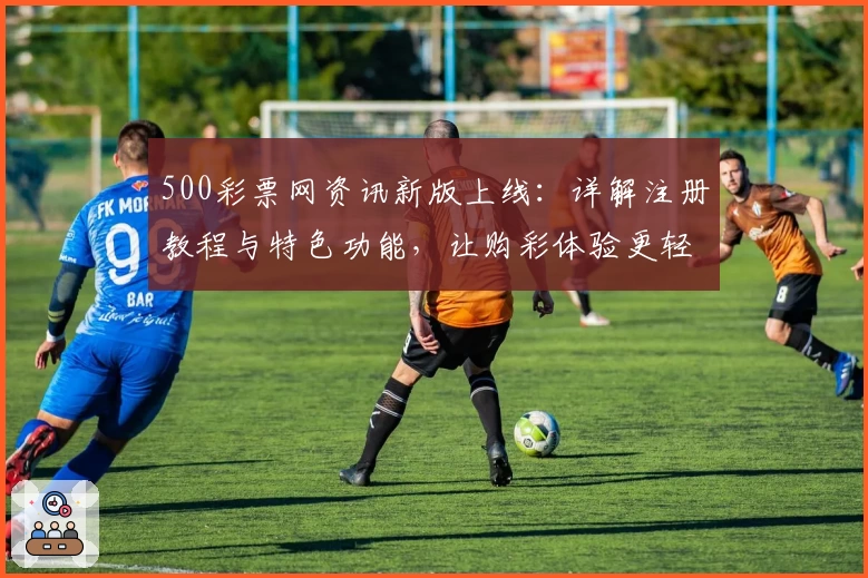 500彩票网资讯新版上线：详解注册教程与特色功能，让购彩体验更轻松