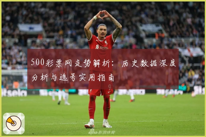 500彩票网走势解析:历史数据深度分析与选号实用指南