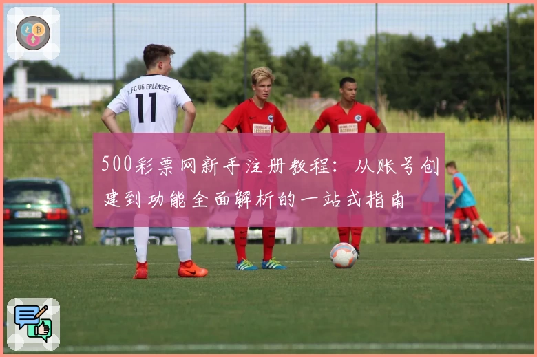 500彩票网新手注册教程：从账号创建到功能全面解析的一站式指南
