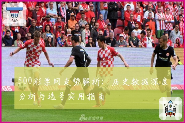 500彩票网走势解析：历史数据深度分析与选号实用指南