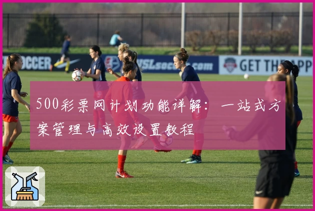 500彩票网计划功能详解：一站式方案管理与高效设置教程