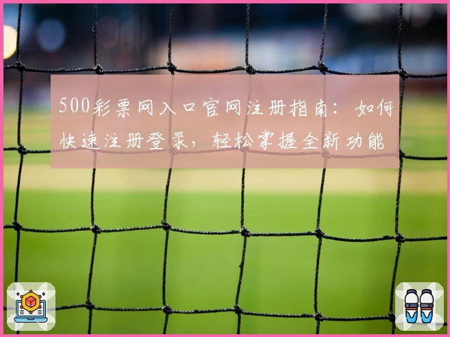 500彩票网入口官网注册指南：如何快速注册登录，轻松掌握全新功能亮点