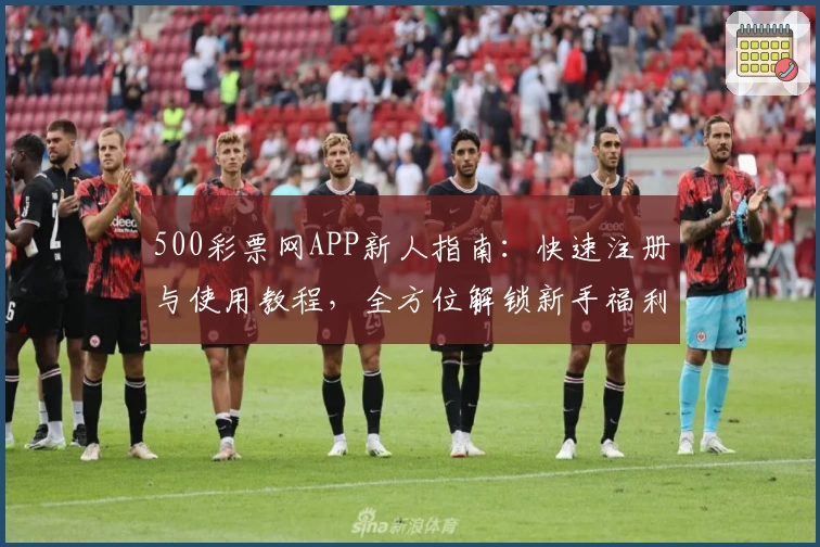 500彩票网APP新人指南：快速注册与使用教程，全方位解锁新手福利