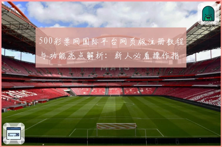 500彩票网国际平台网页版注册教程与功能亮点解析:新人必看操作指南