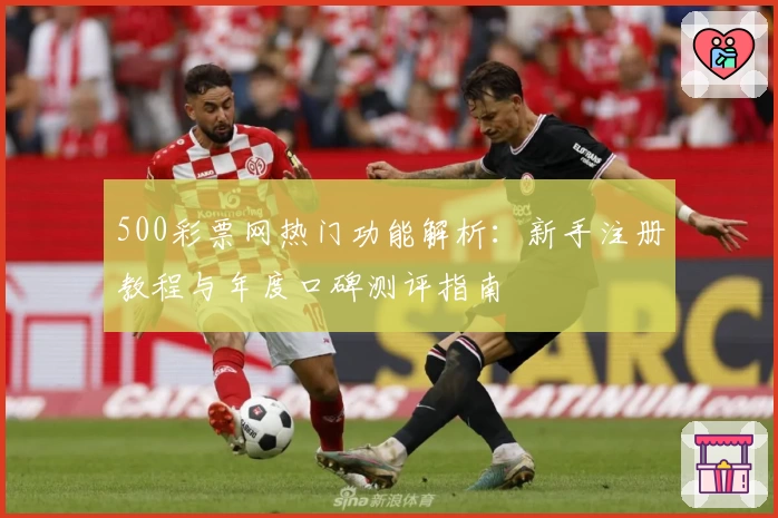 500彩票网热门功能解析：新手注册教程与年度口碑测评指南