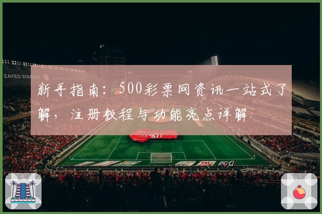 新手指南：500彩票网资讯一站式了解，注册教程与功能亮点详解
