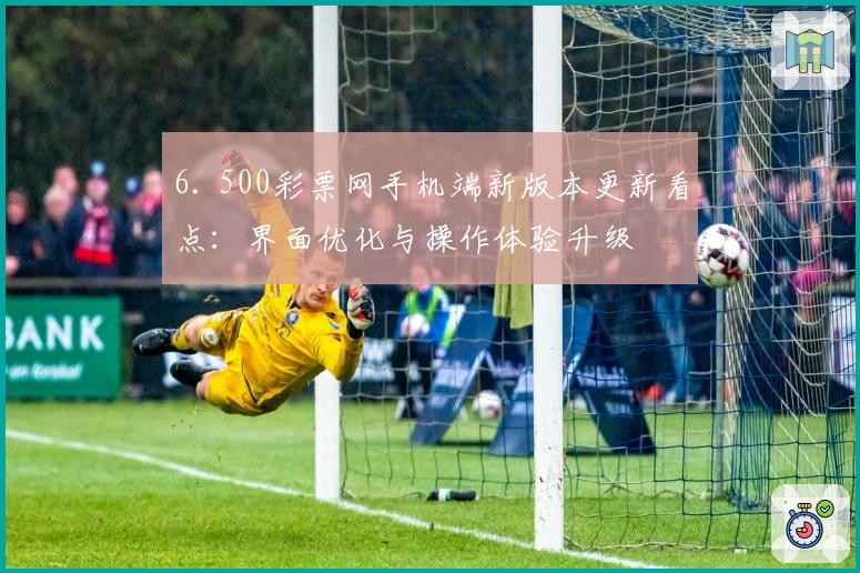 6. 500彩票网手机端新版本更新看点:界面优化与操作体验升级