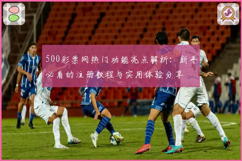 500彩票网热门功能亮点解析：新手必看的注册教程与实用体验分享