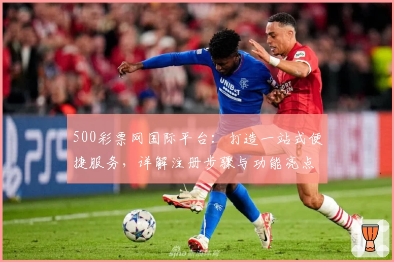500彩票网国际平台:打造一站式便捷服务,详解注册步骤与功能亮点