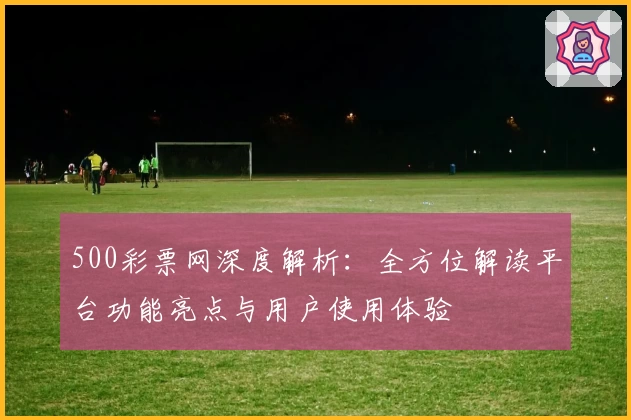 500彩票网深度解析：全方位解读平台功能亮点与用户使用体验