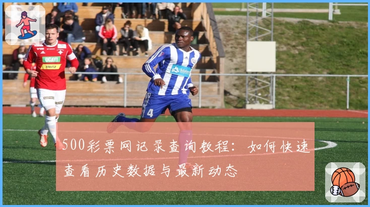500彩票网记录查询教程：如何快速查看历史数据与最新动态