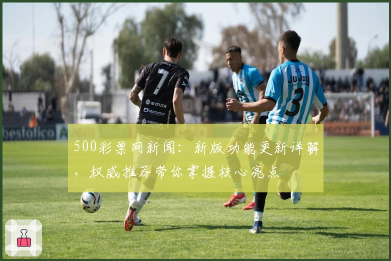 500彩票网新闻：新版功能更新详解，权威推荐带你掌握核心亮点