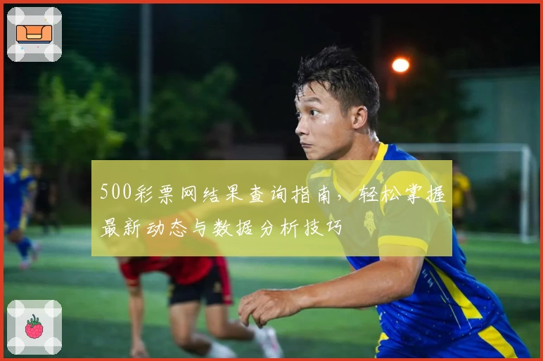 500彩票网结果查询指南，轻松掌握最新动态与数据分析技巧