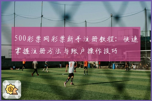 500彩票网彩票新手注册教程：快速掌握注册方法与账户操作技巧