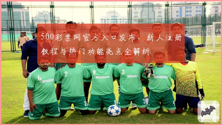 500彩票网官方入口发布,新人注册教程与热门功能亮点全解析