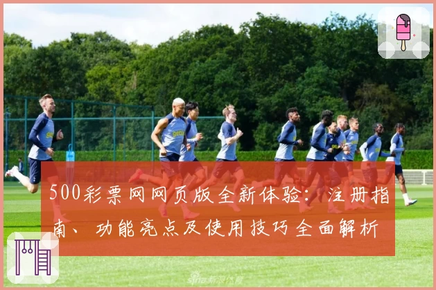 500彩票网网页版全新体验：注册指南、功能亮点及使用技巧全面解析