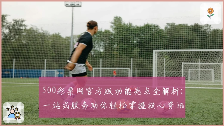 500彩票网官方版功能亮点全解析：一站式服务助你轻松掌握核心资讯