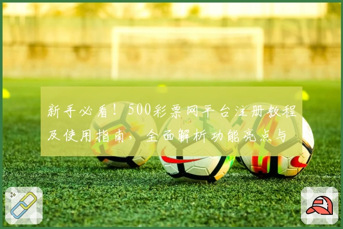 新手必看！500彩票网平台注册教程及使用指南，全面解析功能亮点与操作体验