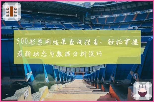 500彩票网结果查询指南，轻松掌握最新动态与数据分析技巧