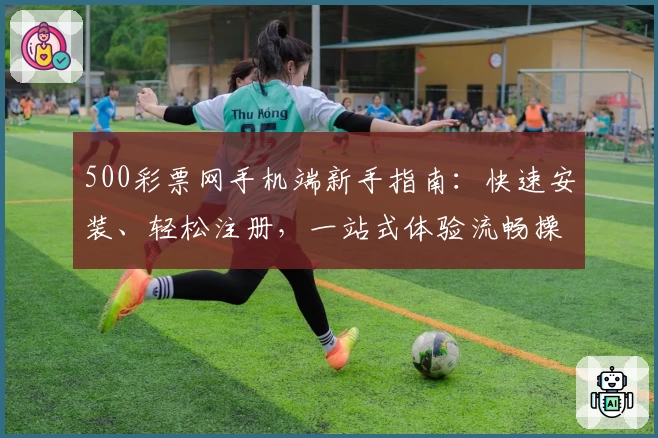 500彩票网手机端新手指南：快速安装、轻松注册，一站式体验流畅操作流程