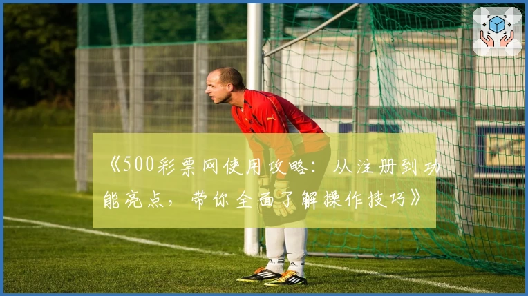 《500彩票网使用攻略：从注册到功能亮点，带你全面了解操作技巧》