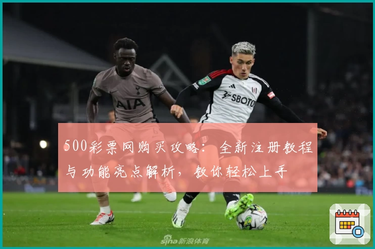 500彩票网购买攻略：全新注册教程与功能亮点解析，教你轻松上手