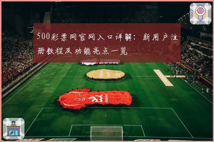 500彩票网官网入口详解：新用户注册教程及功能亮点一览