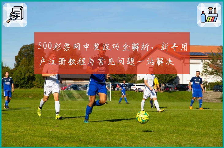 500彩票网中奖技巧全解析,新手用户注册教程与常见问题一站解决