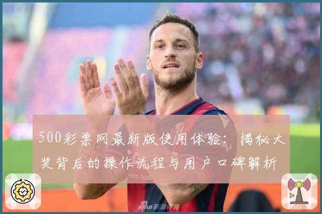 500彩票网最新版使用体验:揭秘大奖背后的操作流程与用户口碑解析