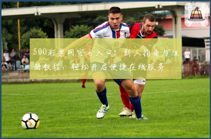 500彩票网官方入口：新人指南与注册教程，轻松开启便捷在线服务