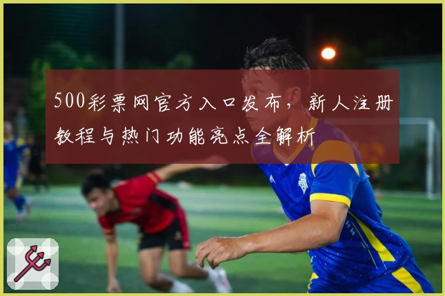 500彩票网官方入口发布，新人注册教程与热门功能亮点全解析
