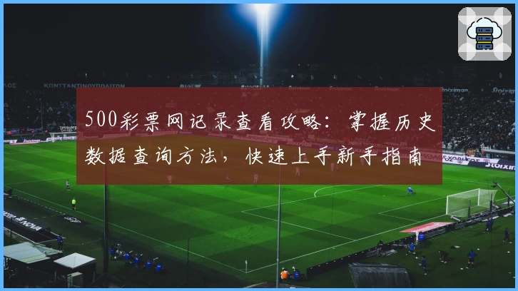 500彩票网记录查看攻略：掌握历史数据查询方法，快速上手新手指南