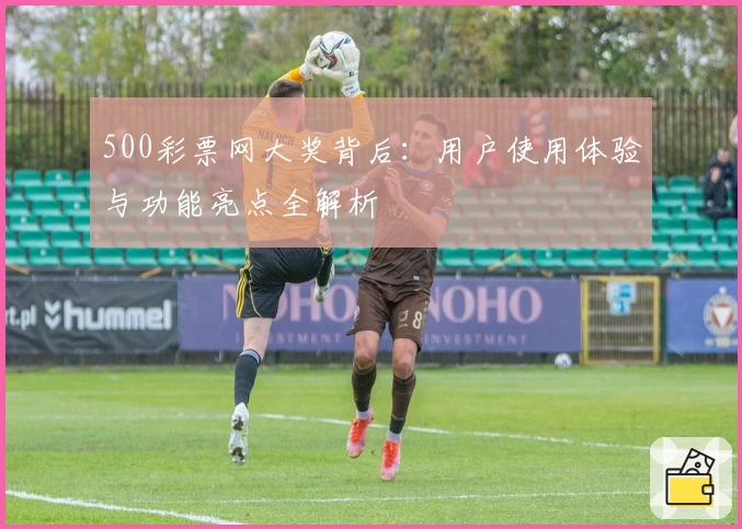 500彩票网大奖背后：用户使用体验与功能亮点全解析