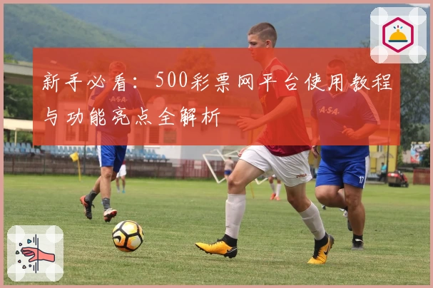 新手必看：500彩票网平台使用教程与功能亮点全解析