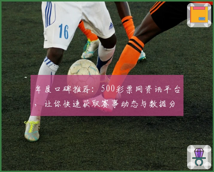 年度口碑推荐：500彩票网资讯平台，让你快速获取赛事动态与数据分析