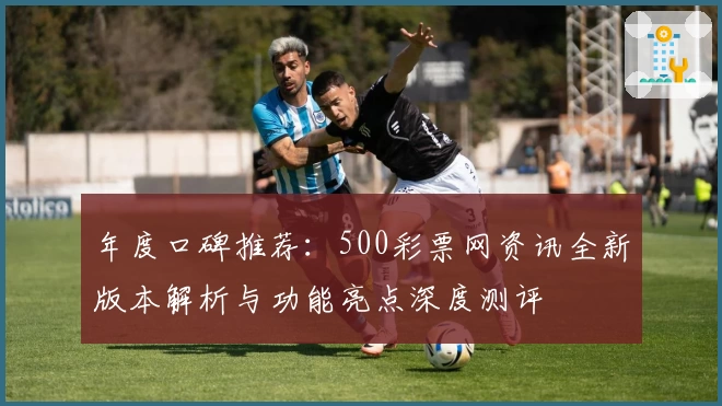 年度口碑推荐：500彩票网资讯全新版本解析与功能亮点深度测评