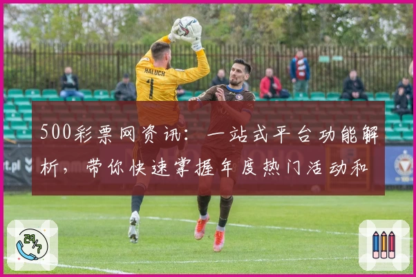 500彩票网资讯：一站式平台功能解析，带你快速掌握年度热门活动和福利