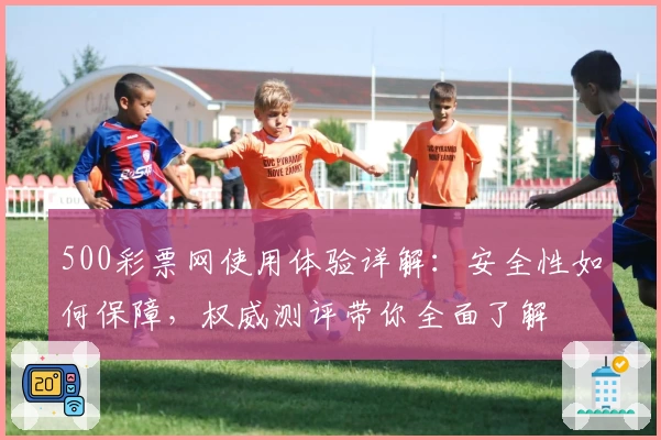 500彩票网使用体验详解:安全性如何保障,权威测评带你全面了解