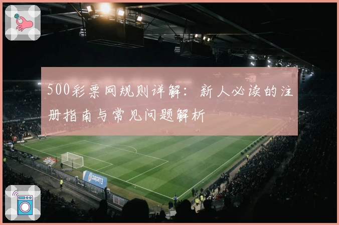 500彩票网规则详解：新人必读的注册指南与常见问题解析
