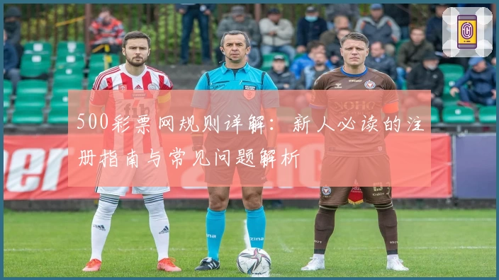 500彩票网规则详解：新人必读的注册指南与常见问题解析