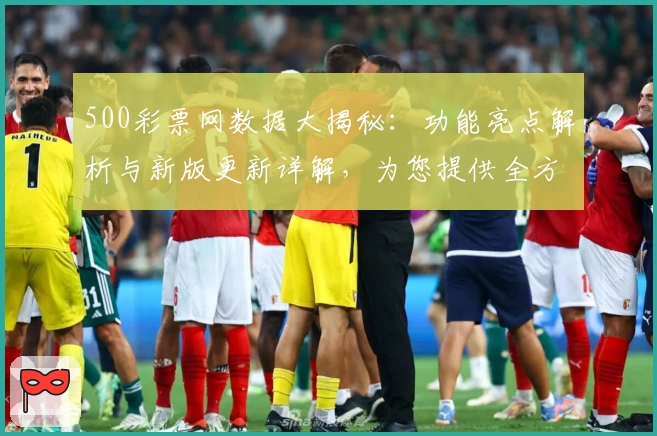 500彩票网数据大揭秘：功能亮点解析与新版更新详解，为您提供全方位使用体验