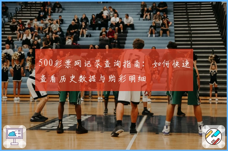 500彩票网记录查询指南:如何快速查看历史数据与购彩明细