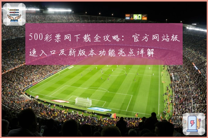 500彩票网下载全攻略：官方网站极速入口及新版本功能亮点详解