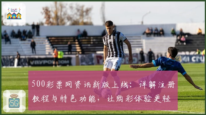 500彩票网资讯新版上线：详解注册教程与特色功能，让购彩体验更轻松