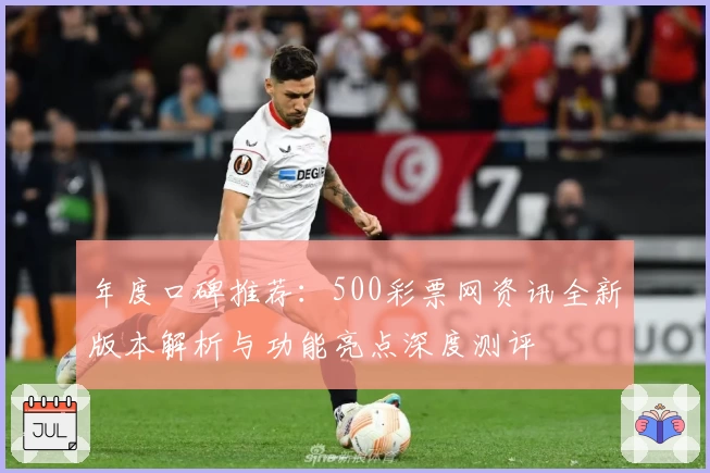 年度口碑推荐：500彩票网资讯全新版本解析与功能亮点深度测评