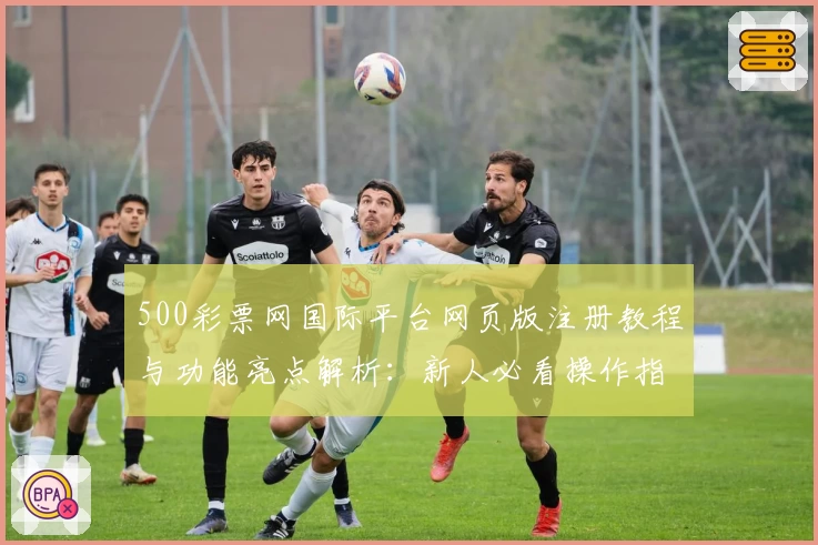 500彩票网国际平台网页版注册教程与功能亮点解析：新人必看操作指南