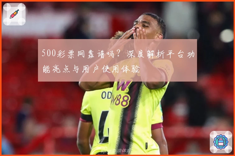 500彩票网靠谱吗？深度解析平台功能亮点与用户使用体验