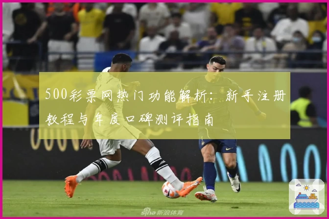 500彩票网热门功能解析：新手注册教程与年度口碑测评指南