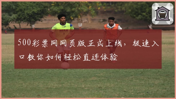 500彩票网网页版正式上线，极速入口教你如何轻松直连体验