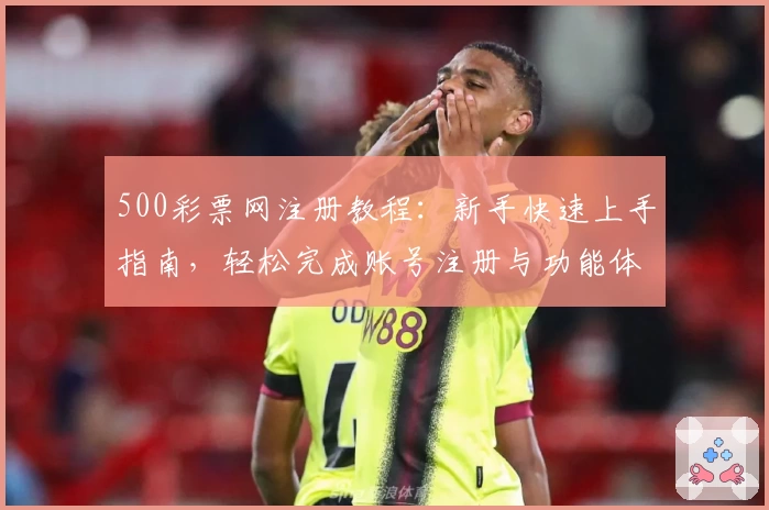 500彩票网注册教程：新手快速上手指南，轻松完成账号注册与功能体验